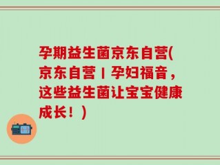 孕期益生菌京东自营(京东自营丨孕妇福音，这些益生菌让宝宝健康成长！)