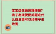 宝宝益生菌调理便便？孩子出现便便问题吃什么益生菌可以给孩子去改善