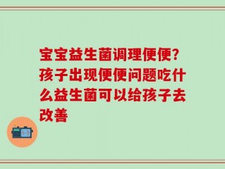 宝宝益生菌调理便便？孩子出现便便问题吃什么益生菌可以给孩子去改善