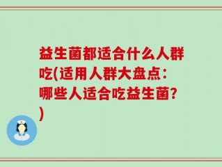 益生菌都适合什么人群吃(适用人群大盘点：哪些人适合吃益生菌？)