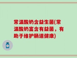 常温酸奶含益生菌(常温酸奶富含有益菌，有助于维护肠道健康)