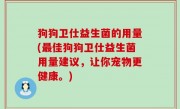 狗狗卫仕益生菌的用量(最佳狗狗卫仕益生菌用量建议，让你宠物更健康。)