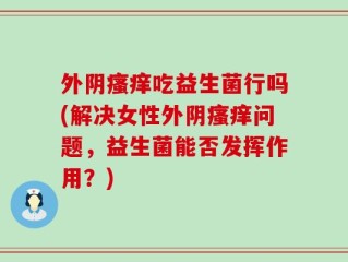 外阴瘙痒吃益生菌行吗(解决女性外阴瘙痒问题，益生菌能否发挥作用？)