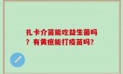 扎卡介苗能吃益生菌吗？有黄疸能打疫苗吗？