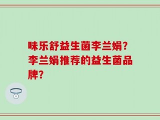 味乐舒益生菌李兰娟？李兰娟推荐的益生菌品牌？