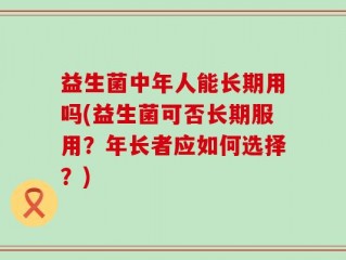益生菌中年人能长期用吗(益生菌可否长期服用？年长者应如何选择？)