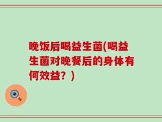 晚饭后喝益生菌(喝益生菌对晚餐后的身体有何效益？)