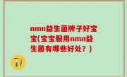 nmn益生菌牌子好宝宝(宝宝服用nmn益生菌有哪些好处？)