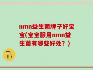 nmn益生菌牌子好宝宝(宝宝服用nmn益生菌有哪些好处？)