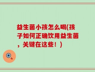 益生菌小孩怎么喝(孩子如何正确饮用益生菌，关键在这些！)
