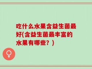吃什么水果含益生菌最好(含益生菌最丰富的水果有哪些？)