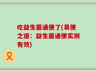 吃益生菌通便了(易便之道：益生菌通便实测有效)