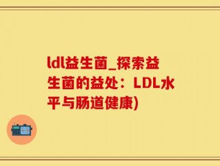 ldl益生菌_探索益生菌的益处：LDL水平与肠道健康)
