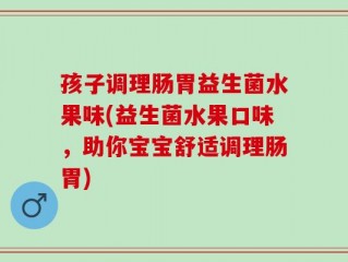 孩子调理肠胃益生菌水果味(益生菌水果口味，助你宝宝舒适调理肠胃)