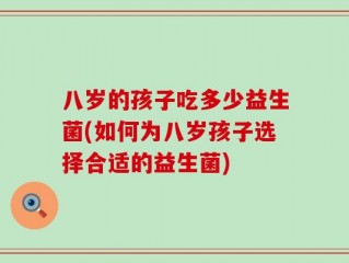 八岁的孩子吃多少益生菌(如何为八岁孩子选择合适的益生菌)
