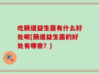 吃肠道益生菌有什么好处呢(肠道益生菌的好处有哪些？)