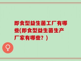 即食型益生菌工厂有哪些(即食型益生菌生产厂家有哪些？)