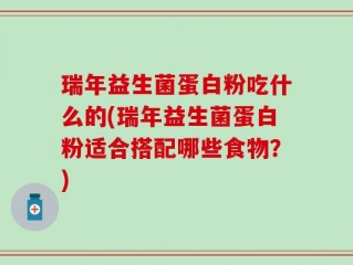 瑞年益生菌蛋白粉吃什么的(瑞年益生菌蛋白粉适合搭配哪些食物？)
