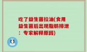 吃了益生菌拉油(食用益生菌后出现脂肪排泄：专家解释原因)
