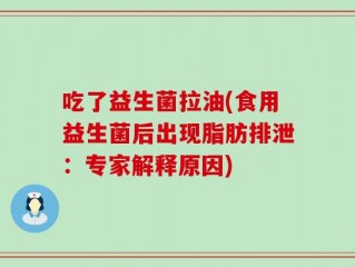 吃了益生菌拉油(食用益生菌后出现脂肪排泄：专家解释原因)