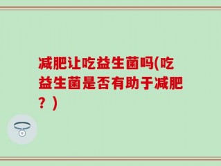 减肥让吃益生菌吗(吃益生菌是否有助于减肥？)