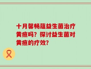 十月馨畅蕴益生菌治疗黄疸吗？探讨益生菌对黄疸的疗效？