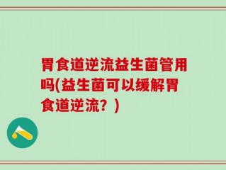 胃食道逆流益生菌管用吗(益生菌可以缓解胃食道逆流？)