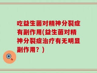 吃益生菌对精神分裂症有副作用(益生菌对精神分裂症治疗有无明显副作用？)