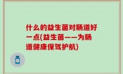 什么的益生菌对肠道好一点(益生菌——为肠道健康保驾护航)