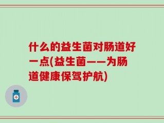 什么的益生菌对肠道好一点(益生菌——为肠道健康保驾护航)