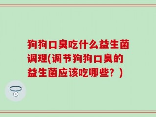 狗狗口臭吃什么益生菌调理(调节狗狗口臭的益生菌应该吃哪些？)