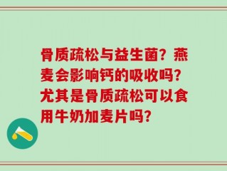 骨质疏松与益生菌？燕麦会影响钙的吸收吗？尤其是骨质疏松可以食用牛奶加麦片吗？