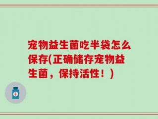 宠物益生菌吃半袋怎么保存(正确储存宠物益生菌，保持活性！)