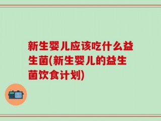 新生婴儿应该吃什么益生菌(新生婴儿的益生菌饮食计划)