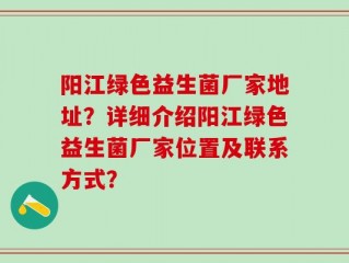 阳江绿色益生菌厂家地址？详细介绍阳江绿色益生菌厂家位置及联系方式？