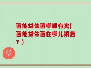 菌能益生菌哪里有卖(菌能益生菌在哪儿销售？)