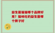 益生菌猫猫哪个品牌好用？猫咪吃的益生菌哪个牌子好