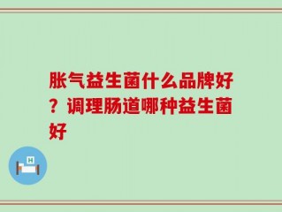 胀气益生菌什么品牌好？调理肠道哪种益生菌好