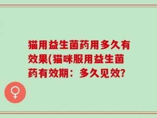 猫用益生菌药用多久有效果(猫咪服用益生菌药有效期：多久见效？