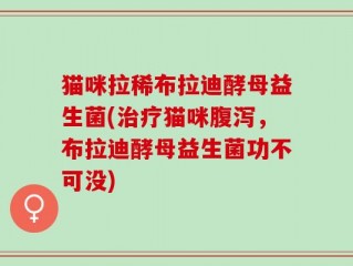 猫咪拉稀布拉迪酵母益生菌(治疗猫咪腹泻，布拉迪酵母益生菌功不可没)