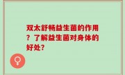 双太舒畅益生菌的作用？了解益生菌对身体的好处？