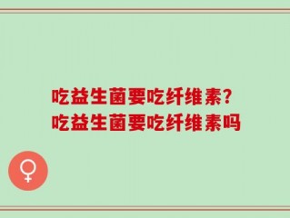吃益生菌要吃纤维素？吃益生菌要吃纤维素吗