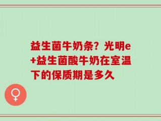 益生菌牛奶条？光明e+益生菌酸牛奶在室温下的保质期是多久
