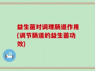 益生菌对调理肠道作用(调节肠道的益生菌功效)