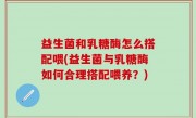 益生菌和乳糖酶怎么搭配喂(益生菌与乳糖酶如何合理搭配喂养？)