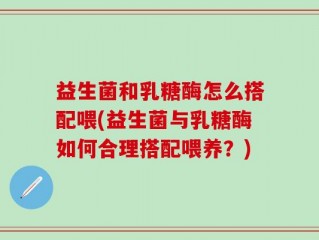 益生菌和乳糖酶怎么搭配喂(益生菌与乳糖酶如何合理搭配喂养？)