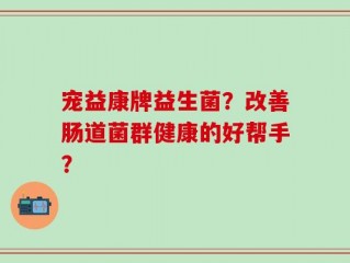 宠益康牌益生菌？改善肠道菌群健康的好帮手？