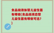 食品级液体婴儿益生菌有哪些(食品级液态婴儿益生菌有哪些可选？)