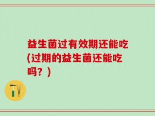 益生菌过有效期还能吃(过期的益生菌还能吃吗？)