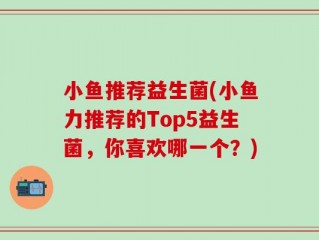 小鱼推荐益生菌(小鱼力推荐的Top5益生菌，你喜欢哪一个？)